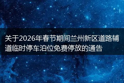 关于2026年春节期间兰州新区道路辅道临时停车泊位免费停放的通告