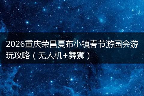 2026重庆荣昌夏布小镇春节游园会游玩攻略（无人机+舞狮）