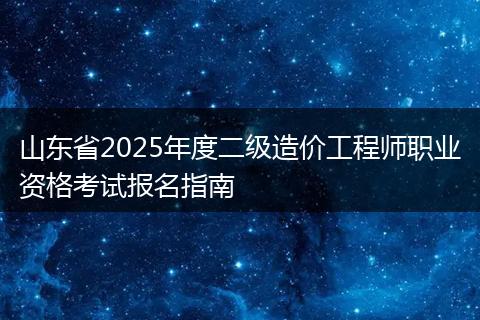 山东省2025年度二级造价工程师职业资格考试报名指南