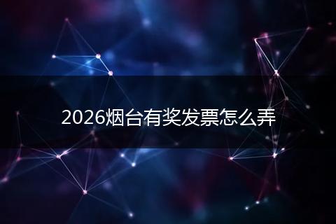 2026烟台有奖发票怎么弄