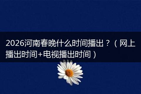 2026河南春晚什么时间播出？（网上播出时间+电视播出时间）