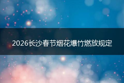 2026长沙春节烟花爆竹燃放规定