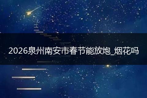 2026泉州南安市春节能放炮_烟花吗