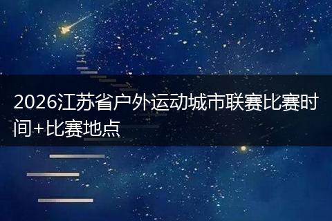 2026江苏省户外运动城市联赛比赛时间+比赛地点