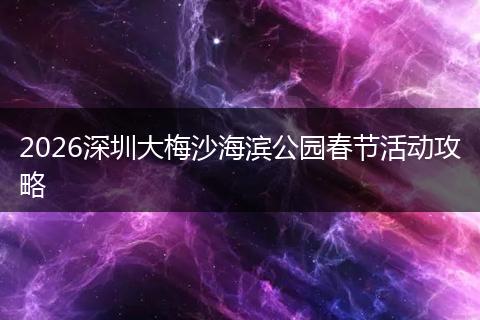 2026深圳大梅沙海滨公园春节活动攻略