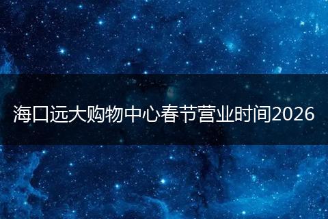 海口远大购物中心春节营业时间2026