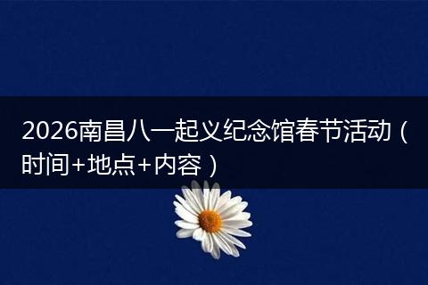 2026南昌八一起义纪念馆春节活动（时间+地点+内容）
