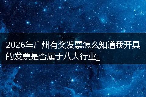 2026年广州有奖发票怎么知道我开具的发票是否属于八大行业_