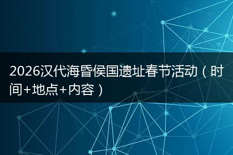 2026汉代海昏侯国遗址春节活动（时间+地点+内容）