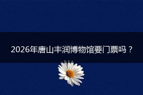 2026年唐山丰润博物馆要门票吗？