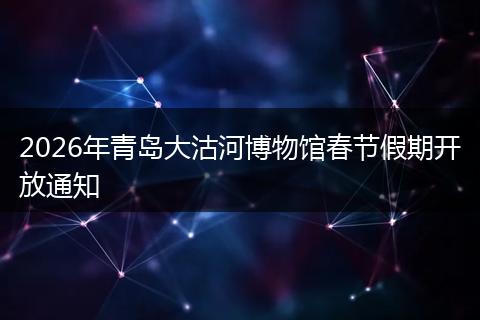 2026年青岛大沽河博物馆春节假期开放通知