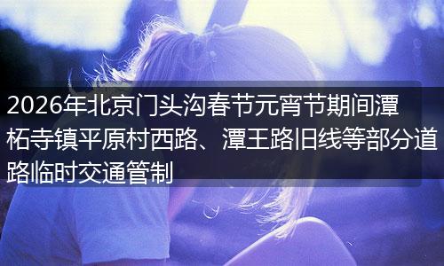 2026年北京门头沟春节元宵节期间潭柘寺镇平原村西路、潭王路旧线等部分道路临时交通管制