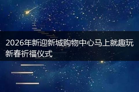 2026年新迎新城购物中心马上就趣玩新春祈福仪式