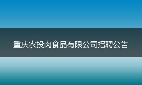 重庆农投肉食品有限公司招聘公告
