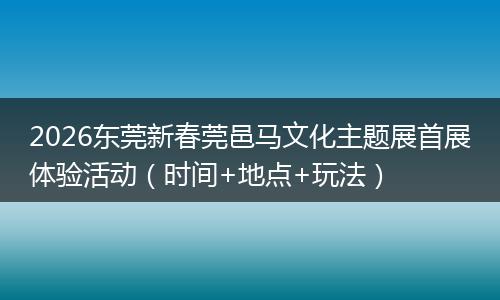 2026东莞新春莞邑马文化主题展首展体验活动（时间+地点+玩法）