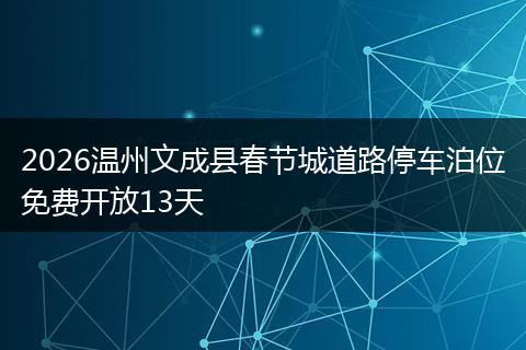2026温州文成县春节城道路停车泊位免费开放13天