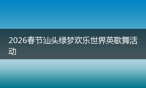 2026春节汕头绿梦欢乐世界英歌舞活动