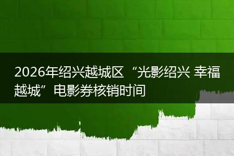 2026年绍兴越城区“光影绍兴 幸福越城”电影券核销时间