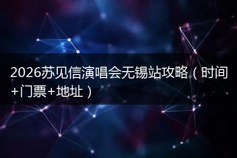 2026苏见信演唱会无锡站攻略（时间+门票+地址）