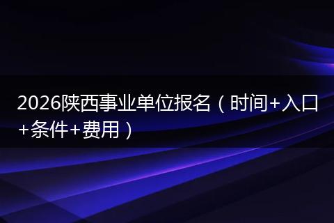 2026陕西事业单位报名（时间+入口+条件+费用）