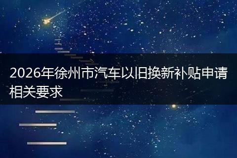 2026年徐州市汽车以旧换新补贴申请相关要求