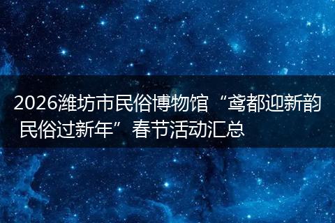 2026潍坊市民俗博物馆“鸢都迎新韵 民俗过新年”春节活动汇总
