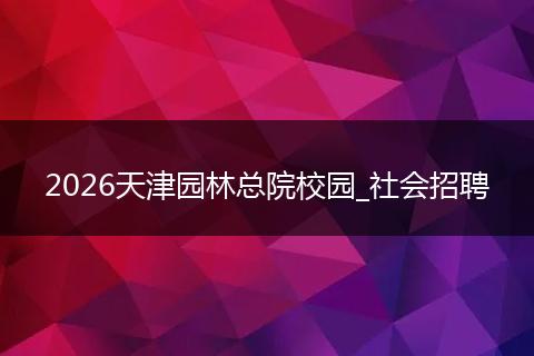 2026天津园林总院校园_社会招聘