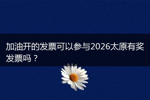 加油开的发票可以参与2026太原有奖发票吗？