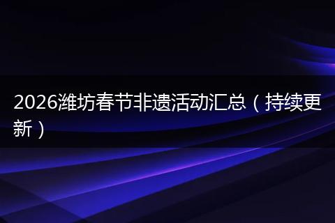 2026潍坊春节非遗活动汇总（持续更新）