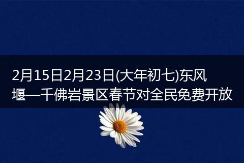 2月15日2月23日(大年初七)东风堰—千佛岩景区春节对全民免费开放