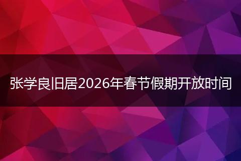 张学良旧居2026年春节假期开放时间