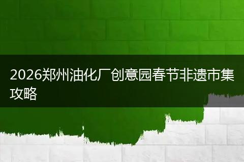 2026郑州油化厂创意园春节非遗市集攻略