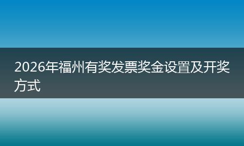 2026年福州有奖发票奖金设置及开奖方式