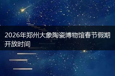 2026年郑州大象陶瓷博物馆春节假期开放时间