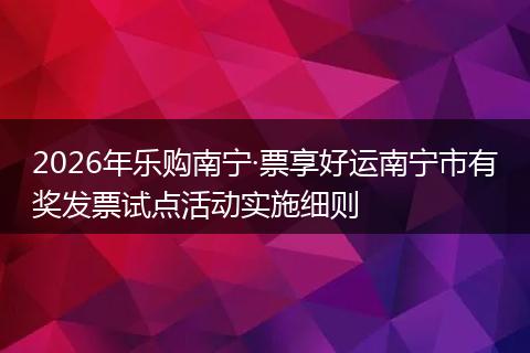 2026年乐购南宁·票享好运南宁市有奖发票试点活动实施细则