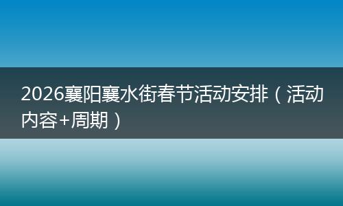 2026襄阳襄水街春节活动安排（活动内容+周期）