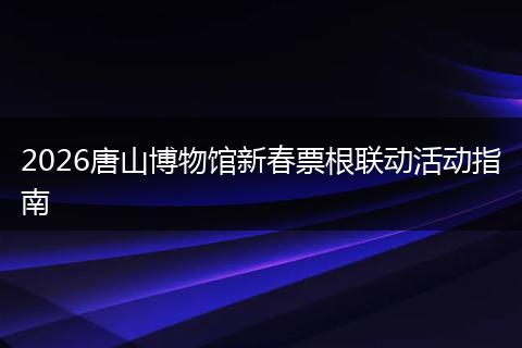 2026唐山博物馆新春票根联动活动指南