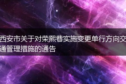 西安市关于对荣熙巷实施变更单行方向交通管理措施的通告