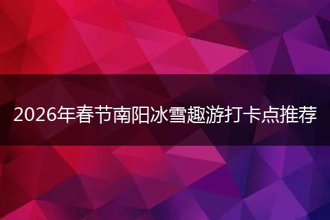 2026年春节南阳冰雪趣游打卡点推荐