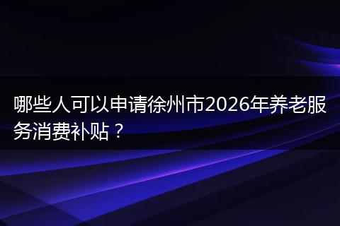 哪些人可以申请徐州市2026年养老服务消费补贴？