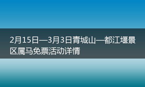 2月15日—3月3日青城山—都江堰景区属马免票活动详情