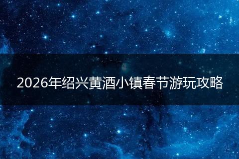2026年绍兴黄酒小镇春节游玩攻略