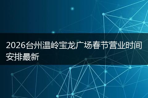 2026台州温岭宝龙广场春节营业时间安排最新