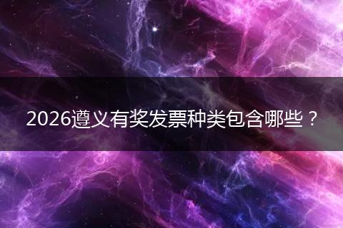 2026遵义有奖发票种类包含哪些？