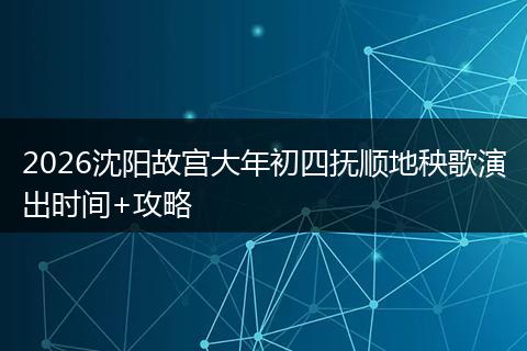 2026沈阳故宫大年初四抚顺地秧歌演出时间+攻略