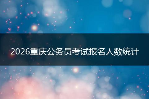 2026重庆公务员考试报名人数统计
