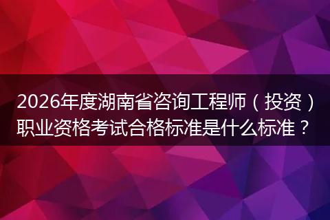 2026年度湖南省咨询工程师（投资）职业资格考试合格标准是什么标准？