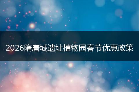 2026隋唐城遗址植物园春节优惠政策