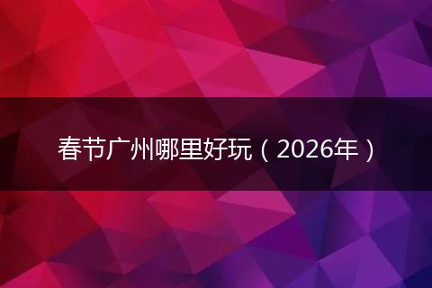 春节广州哪里好玩（2026年）
