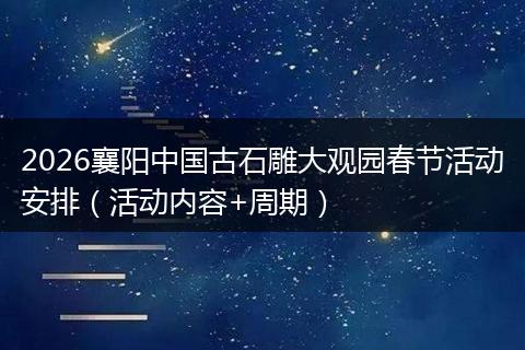 2026襄阳中国古石雕大观园春节活动安排（活动内容+周期）